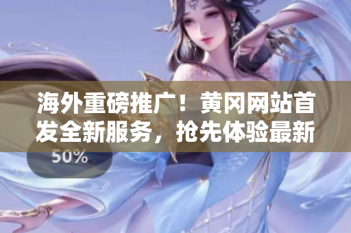 海外重磅推廣！黃岡網(wǎng)站首發(fā)全新服務(wù)，搶先體驗(yàn)最新互動體驗(yàn)！