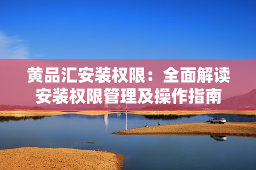 黃品匯安裝權(quán)限：全面解讀安裝權(quán)限管理及操作指南