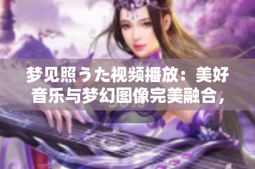 夢見照うた視頻播放：美好音樂與夢幻圖像完美融合，帶您進(jìn)入奇妙世界