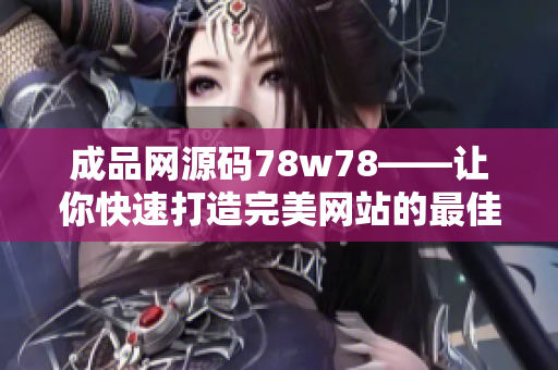成品網(wǎng)源碼78w78——讓你快速打造完美網(wǎng)站的最佳選擇