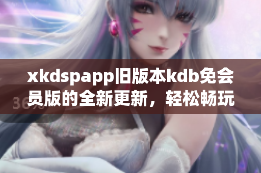 xkdspapp舊版本kdb免會員版的全新更新，輕松暢玩無需會員權(quán)限