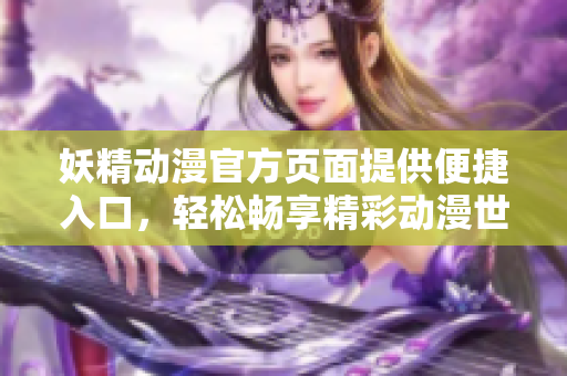 妖精動漫官方頁面提供便捷入口，輕松暢享精彩動漫世界