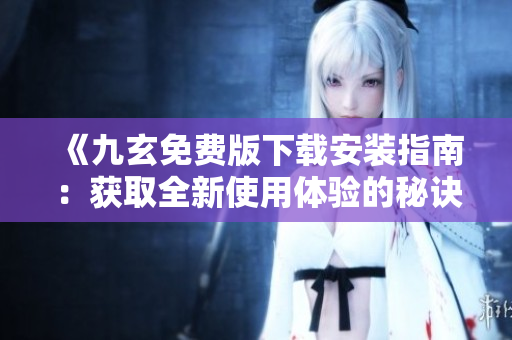 《九玄免費(fèi)版下載安裝指南：獲取全新使用體驗(yàn)的秘訣大揭秘》