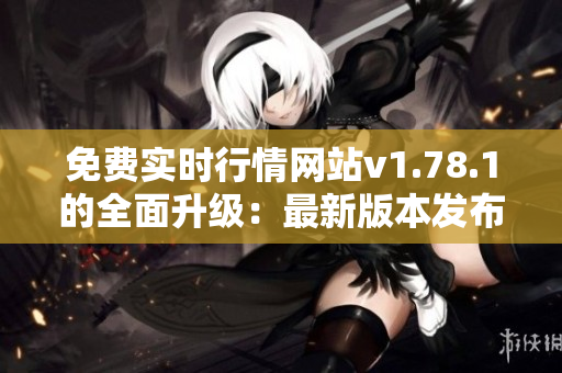 免費(fèi)實(shí)時(shí)行情網(wǎng)站v1.78.1的全面升級：最新版本發(fā)布，一鍵獲取最新行情信息