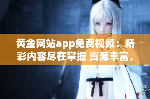 黃金網(wǎng)站app免費(fèi)視頻：精彩內(nèi)容盡在掌握 資源豐富，盡顯精品鑒賞享受