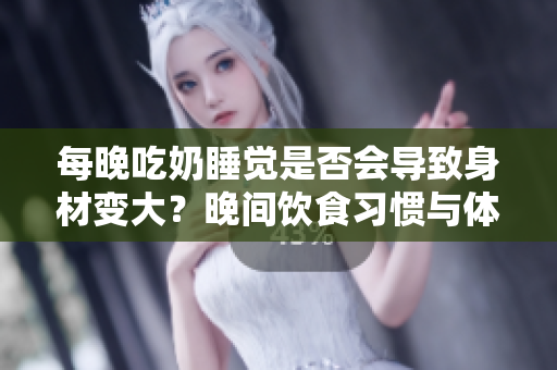 每晚吃奶睡覺是否會(huì)導(dǎo)致身材變大？晚間飲食習(xí)慣與體重關(guān)系深度探討