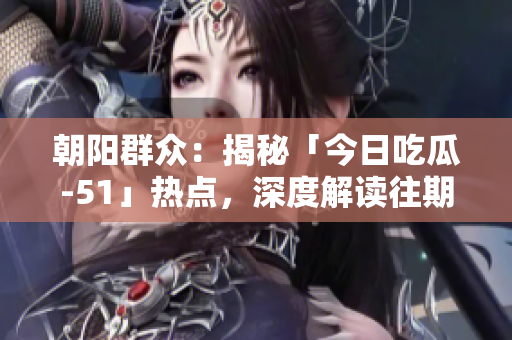 朝陽群眾：揭秘「今日吃瓜-51」熱點(diǎn)，深度解讀往期事件