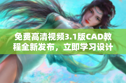 免費(fèi)高清視頻3.1版CAD教程全新發(fā)布，立即學(xué)習(xí)設(shè)計(jì)技巧