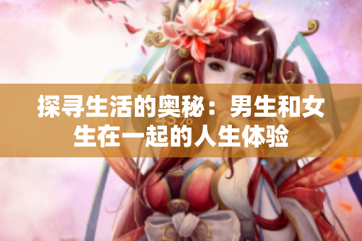 探尋生活的奧秘：男生和女生在一起的人生體驗