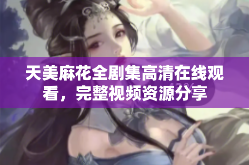 天美麻花全劇集高清在線觀看，完整視頻資源分享