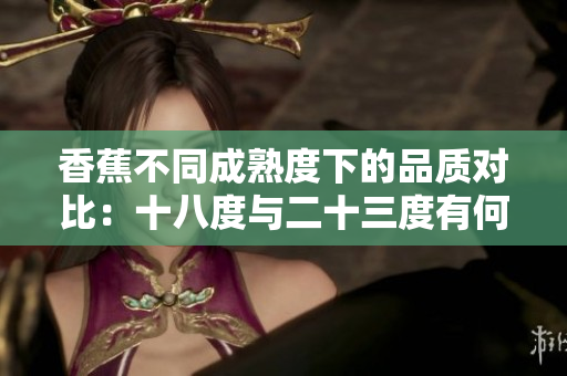 香蕉不同成熟度下的品質(zhì)對比：十八度與二十三度有何差異？