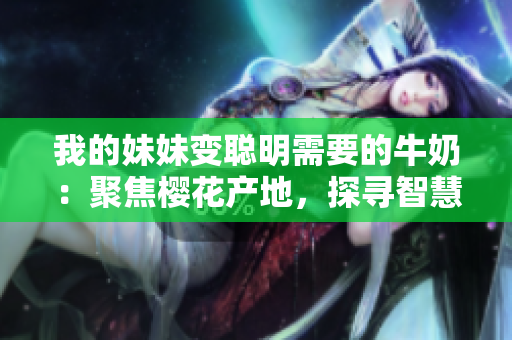 我的妹妹變聰明需要的牛奶：聚焦櫻花產(chǎn)地，探尋智慧之源