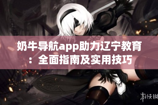 奶牛導(dǎo)航app助力遼寧教育：全面指南及實用技巧