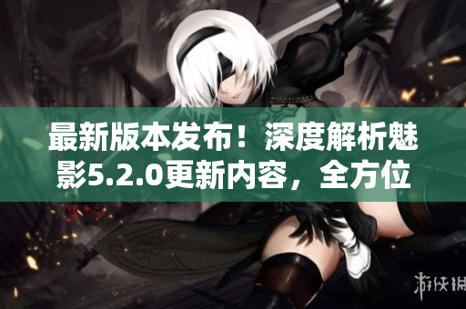最新版本發(fā)布！深度解析魅影5.2.0更新內(nèi)容，全方位評(píng)測(cè)報(bào)道