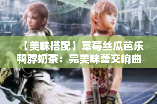 【美味搭配】草莓絲瓜芭樂(lè)鴨脖奶茶：完美味蕾交響曲