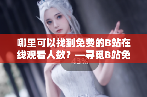 哪里可以找到免費(fèi)的B站在線觀看人數(shù)？—尋覓B站免費(fèi)在線觀看人數(shù)的方法