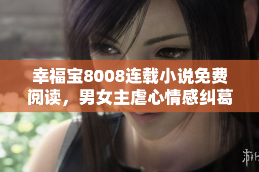 幸福寶8008連載小說(shuō)免費(fèi)閱讀，男女主虐心情感糾葛情節(jié)精彩紛呈