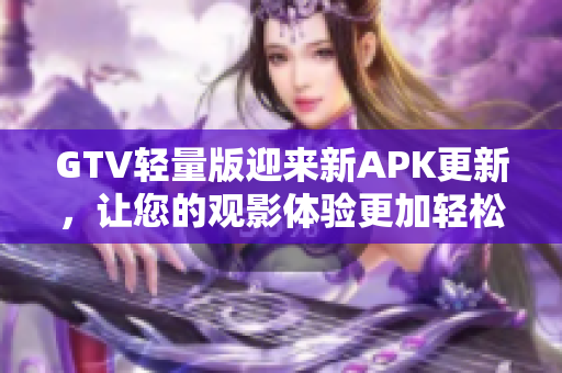 GTV輕量版迎來新APK更新，讓您的觀影體驗(yàn)更加輕松流暢