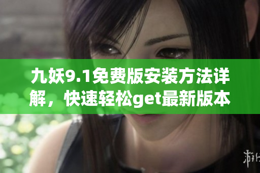 九妖9.1免費(fèi)版安裝方法詳解，快速輕松get最新版本！