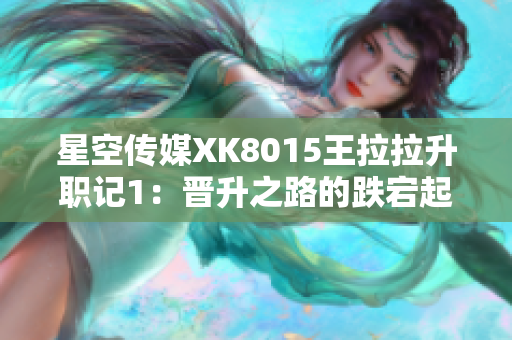 星空傳媒XK8015王拉拉升職記1：晉升之路的跌宕起伏
