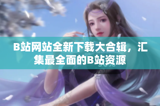 B站網(wǎng)站全新下載大合輯，匯集最全面的B站資源