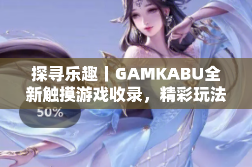 探尋樂趣丨GAMKABU全新觸摸游戲收錄，精彩玩法一網(wǎng)打盡