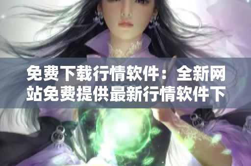 免費(fèi)下載行情軟件：全新網(wǎng)站免費(fèi)提供最新行情軟件下載服務(wù)