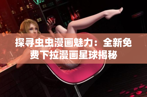 探尋蟲蟲漫畫魅力：全新免費(fèi)下拉漫畫星球揭秘