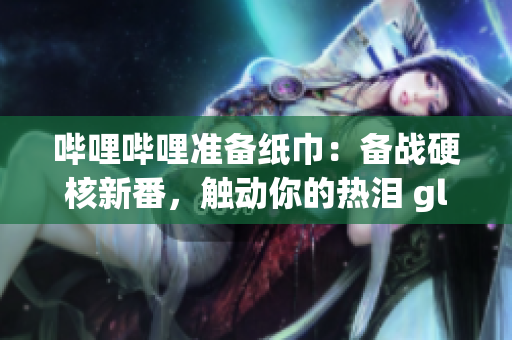 嗶哩嗶哩準(zhǔn)備紙巾：備戰(zhàn)硬核新番，觸動你的熱淚 glands!