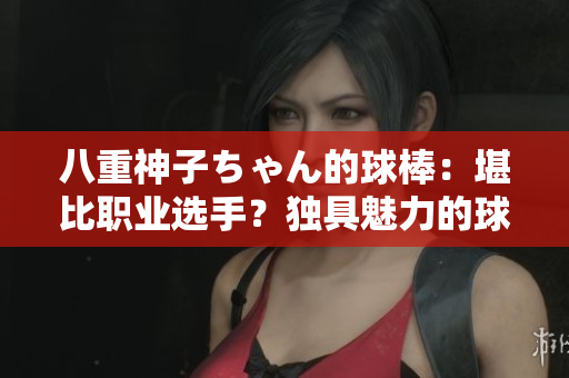八重神子ちゃん的球棒：堪比職業(yè)選手？獨(dú)具魅力的球棒技巧引人注目
