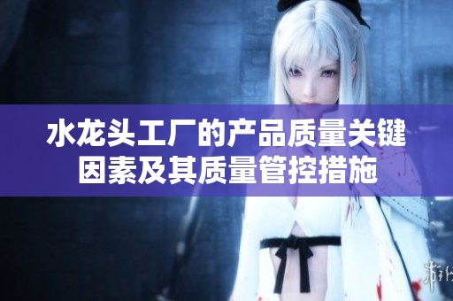 水龍頭工廠的產(chǎn)品質(zhì)量關(guān)鍵因素及其質(zhì)量管控措施