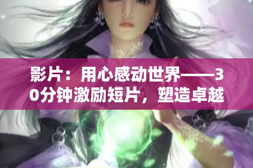 影片：用心感動世界——30分鐘激勵短片，塑造卓越自我
