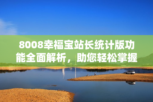 8008幸福寶站長統(tǒng)計版功能全面解析，助您輕松掌握站點(diǎn)運(yùn)營技巧
