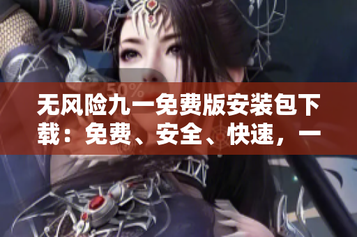 無風(fēng)險(xiǎn)九一免費(fèi)版安裝包下載：免費(fèi)、安全、快速，一鍵下載！
