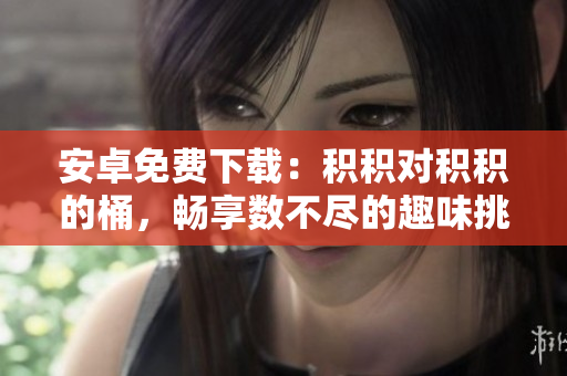 安卓免費(fèi)下載：積積對(duì)積積的桶，暢享數(shù)不盡的趣味挑戰(zhàn)