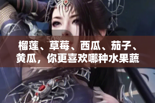 榴蓮、草莓、西瓜、茄子、黃瓜，你更喜歡哪種水果蔬菜？
