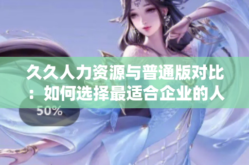 久久人力資源與普通版對(duì)比：如何選擇最適合企業(yè)的人力資源管理系統(tǒng)