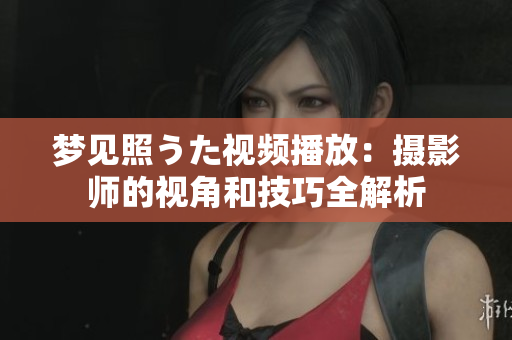 夢見照うた視頻播放：攝影師的視角和技巧全解析