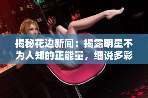 揭秘花邊新聞：揭露明星不為人知的正能量，細說多彩人生，讓你感受美好向往