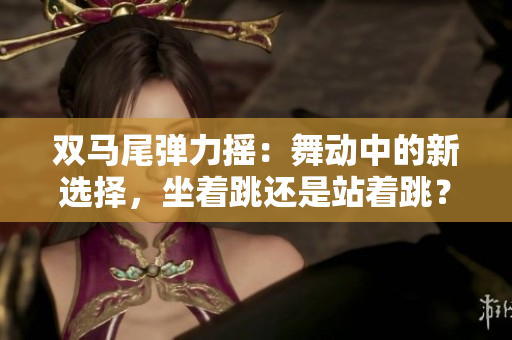 雙馬尾彈力搖：舞動中的新選擇，坐著跳還是站著跳？
