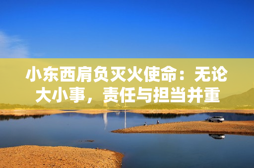 小東西肩負滅火使命：無論大小事，責任與擔當并重