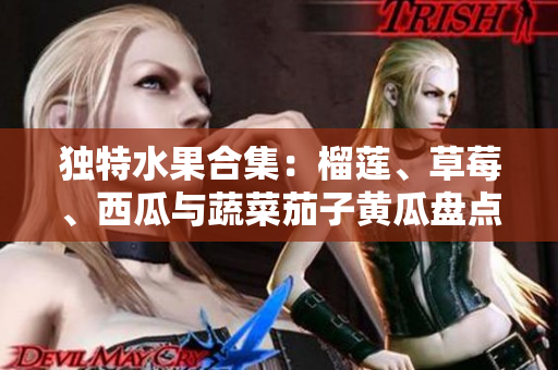 獨特水果合集：榴蓮、草莓、西瓜與蔬菜茄子黃瓜盤點