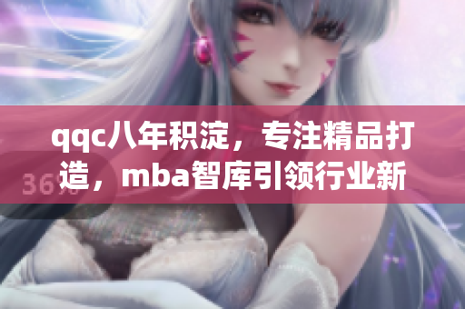 qqc八年積淀，專注精品打造，mba智庫引領(lǐng)行業(yè)新風(fēng)向。