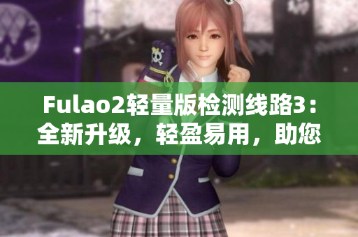 Fulao2輕量版檢測線路3：全新升級(jí)，輕盈易用，助您暢享頂級(jí)檢測服務(wù)