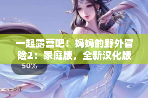一起露營吧！媽媽的野外冒險(xiǎn)2：家庭版，全新漢化版游戲華麗登場(chǎng)，快來體驗(yàn)親子探險(xiǎn)的樂趣吧！
