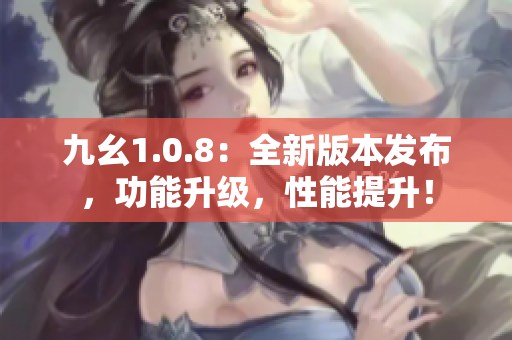 九幺1.0.8：全新版本發(fā)布，功能升級(jí)，性能提升！