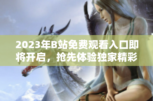 2023年B站免費(fèi)觀看入口即將開啟，搶先體驗(yàn)獨(dú)家精彩內(nèi)容