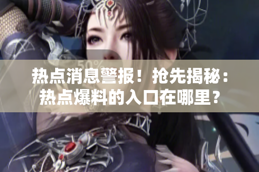 熱點消息警報！搶先揭秘：熱點爆料的入口在哪里？