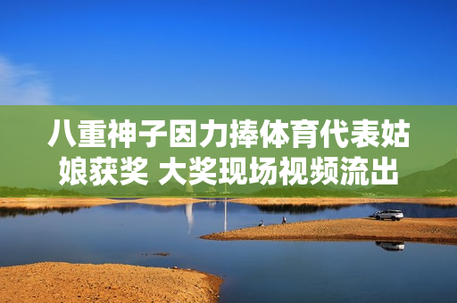 八重神子因力捧體育代表姑娘獲獎(jiǎng) 大獎(jiǎng)現(xiàn)場視頻流出
