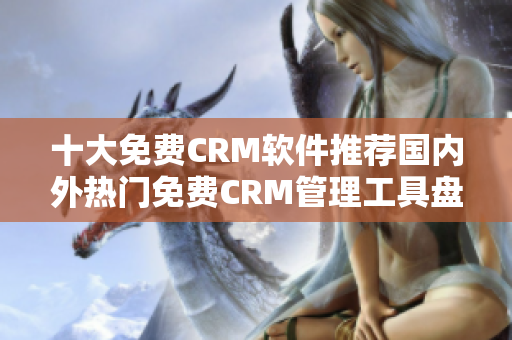 十大免費CRM軟件推薦國內(nèi)外熱門免費CRM管理工具盤點